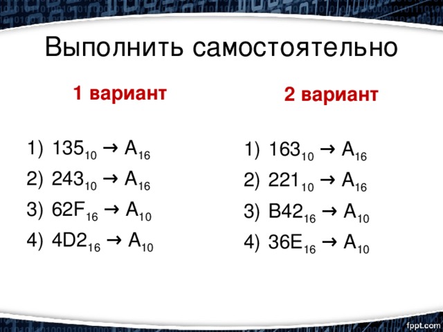 Выполнить самостоятельно 1 вариант  135 10 → А 16 243 10 → А 16 62F 16 → А 10 4D2 16 → А 10 2 вариант  163 10 → А 16 221 10 → А 16 B42 16 → А 10 36E 16 → А 10 