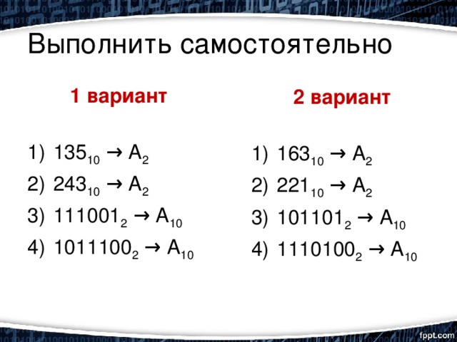 Выполнить самостоятельно 1 вариант  135 10 → А 2 243 10 → А 2 111001 2 → А 10 1011100 2 → А 10 2 вариант  163 10 → А 2 221 10 → А 2 101101 2 → А 10 1110100 2 → А 10 