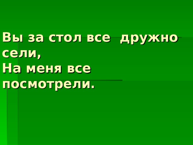 Вы за стол все дружно сели,  На меня все посмотрели.