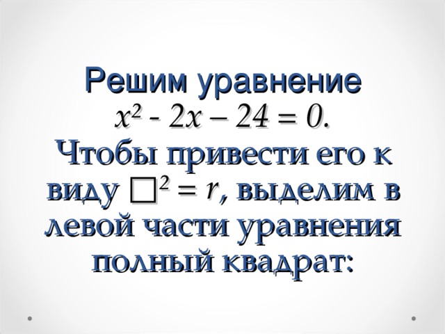 Решим уравнение  x ² - 2x – 24 = 0.  Чтобы привести его к виду □ ² = r , выделим в левой части уравнения полный квадрат: 