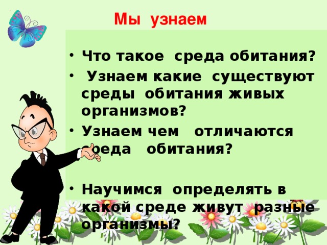 Мы узнаем  Что такое среда обитания?  Узнаем какие существуют среды обитания живых организмов? Узнаем чем отличаются среда  обитания?  Научимся определять в какой среде живут разные организмы?   
