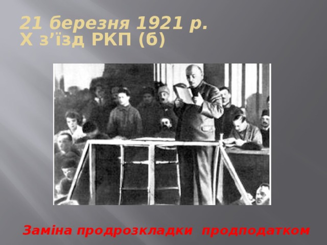 21 березня 1921 р.  X з’їзд РКП (б) Заміна продрозкладки продподатком 