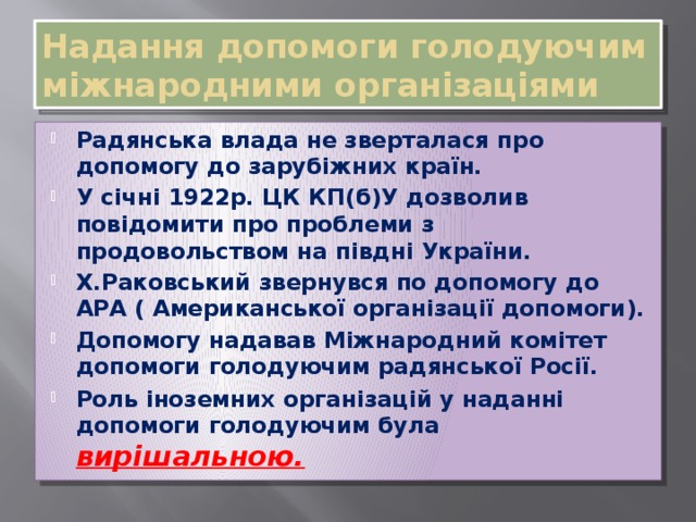 Надання допомоги голодуючим міжнародними організаціями Радянська влада не зверталася про допомогу до зарубіжних країн. У січні 1922р. ЦК КП(б)У дозволив повідомити про проблеми з продовольством на півдні України. Х.Раковський звернувся по допомогу до АРА ( Американської організації допомоги). Допомогу надавав Міжнародний комітет допомоги голодуючим радянської Росії. Роль іноземних організацій у наданні допомоги голодуючим була  вирішальною. 