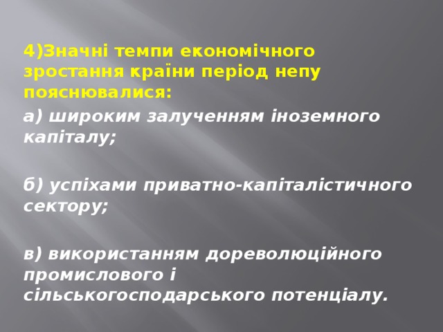 4)Значні темпи економічного зростання країни період непу пояснювалися: а) широким залученням іноземного капіталу;  б) успіхами приватно-капіталістичного сектору;  в) використанням дореволюційного промислового і сільськогосподарського потенціалу. 