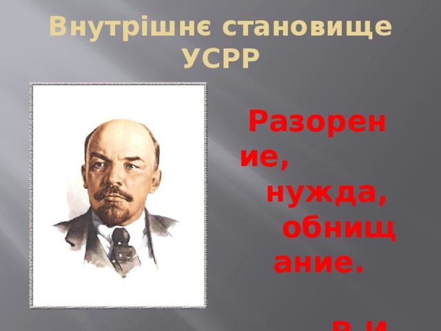 Внутрішнє становище УСРР Разорение, нужда, обнищание.  В.И. Ленин 