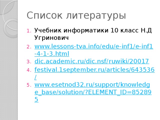 Список литературы Учебник информатики 10 класс Н.Д Угринович www.lessons-tva.info/edu/e-inf1/e-inf1-4-1-3.html dic.academic.ru/dic.nsf/ ruwiki /20017 festival.1september.ru/articles/643536/ www.esetnod32.ru/support/knowledge_base/solution/?ELEMENT_ID=852895  