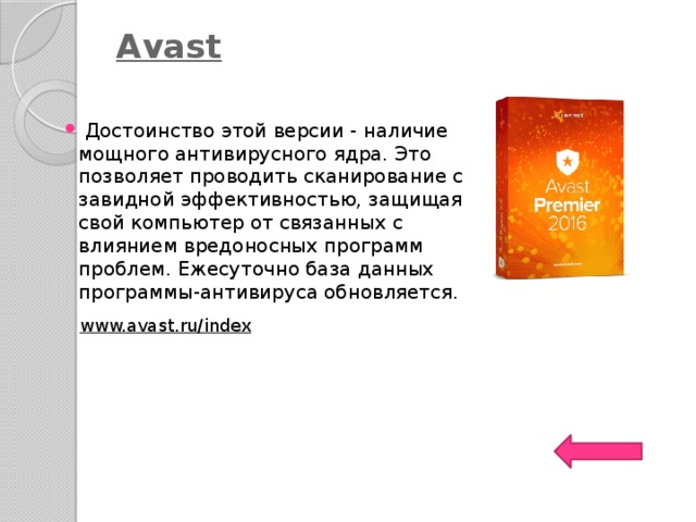 Аvast       Достоинство этой версии - наличие мощного антивирусного ядра. Это позволяет проводить сканирование с завидной эффективностью, защищая свой компьютер от связанных с влиянием вредоносных программ проблем. Ежесуточно база данных программы-антивируса обновляется.  www.avast.ru/index   