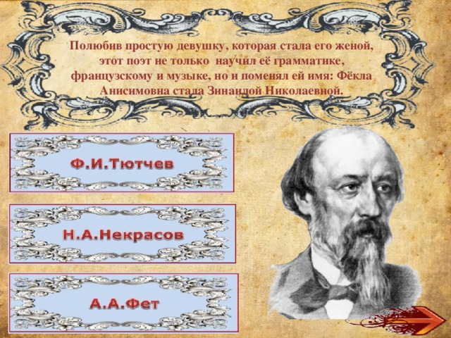 Полюбив простую девушку, которая стала его женой, этот поэт не только научил её грамматике, французскому и музыке, но и поменял ей имя: Фёкла Анисимовна стала Зинаидой Николаевной. 