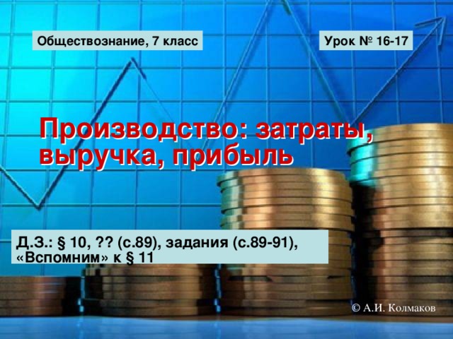 Обществознание, 7 класс Урок № 16-17 Производство: затраты, выручка, прибыль Д.З.: § 10, ?? (с.89), задания (с.89-91), «Вспомним» к § 11 © А.И. Колмаков 