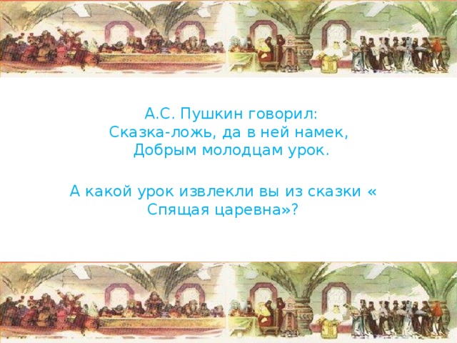  А.С. Пушкин говорил:  Сказка-ложь, да в ней намек,  Добрым молодцам урок. А какой урок извлекли вы из сказки « Спящая царевна»? 