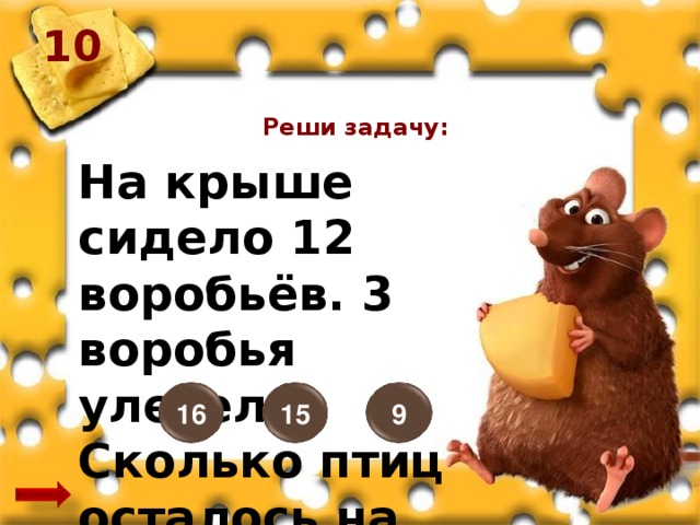 10 Реши задачу: На крыше сидело 12 воробьёв. 3 воробья улетели. Сколько птиц осталось на крыше? 16 15 9