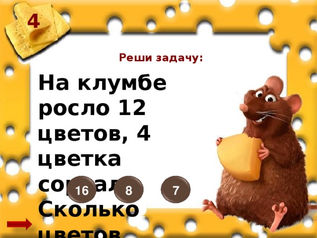 4 Реши задачу: На клумбе росло 12 цветов, 4 цветка сорвали. Сколько цветов осталось? 16 7 8