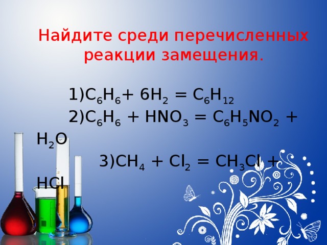 Найдите среди перечисленных реакции замещения.   1)C 6 H 6 + 6H 2 = C 6 H 12   2)C 6 H 6 + HNO 3 = C 6 H 5 NO 2 + H 2 O  3)CH 4 + Cl 2 = CH 3 Cl + HCl