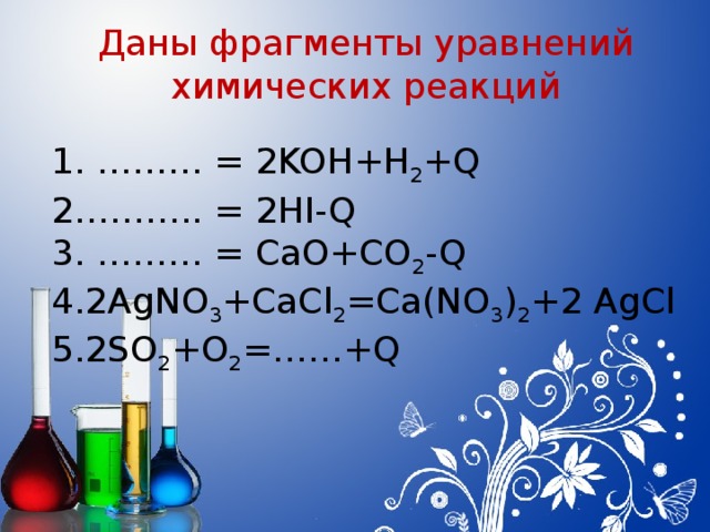 Даны фрагменты уравнений химических реакций 1. ……… = 2KOH+H 2 +Q 2……….. = 2HI-Q 3. ……… = CaO+CO 2 -Q 4.2AgNO 3 +CaCl 2 =Ca(NO 3 ) 2 +2 AgCl 5.2SO 2 +O 2 =……+Q