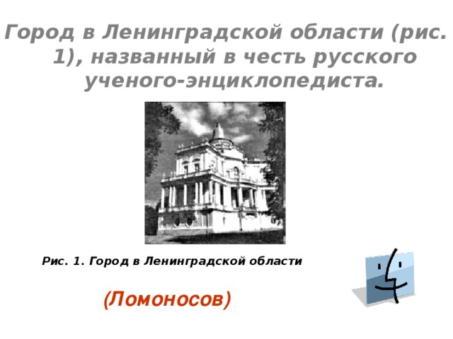 Город в Ленинградской области (рис. 1), названный в честь русского ученого-энциклопедиста.  Рис. 1.  Город в Ленинградской области  (Ломоносов) 