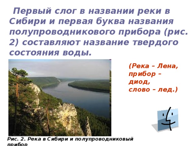  Первый слог в названии реки в Сибири и первая буква названия полупроводникового прибора (рис. 2) составляют название твердого состояния воды. (Река – Лена,  прибор – диод,  слово – лед.) Рис. 2.  Река в Сибири и полупроводниковый прибор  