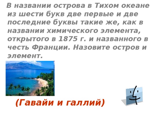  В названии острова в Тихом океане из шести букв две первые и две последние буквы такие же, как в названии химического элемента, открытого в 1875 г. и названного в честь Франции. Назовите остров и элемент. (Гавайи и галлий)   