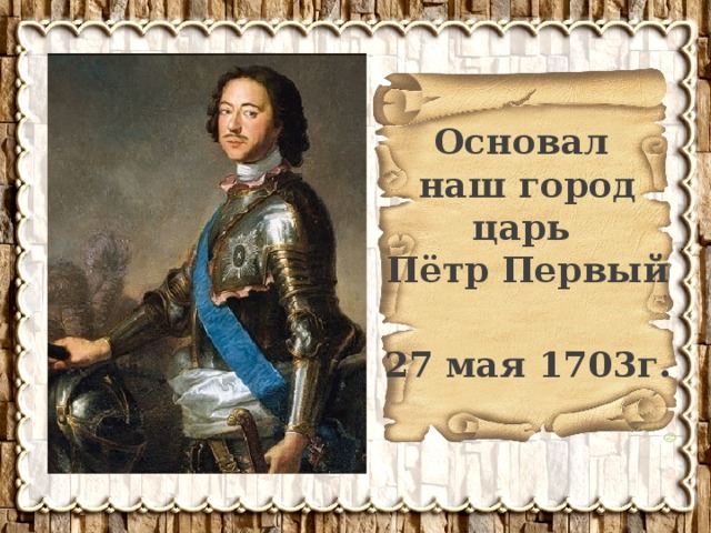 Основал наш город царь Пётр Первый   27 мая 1703г. 