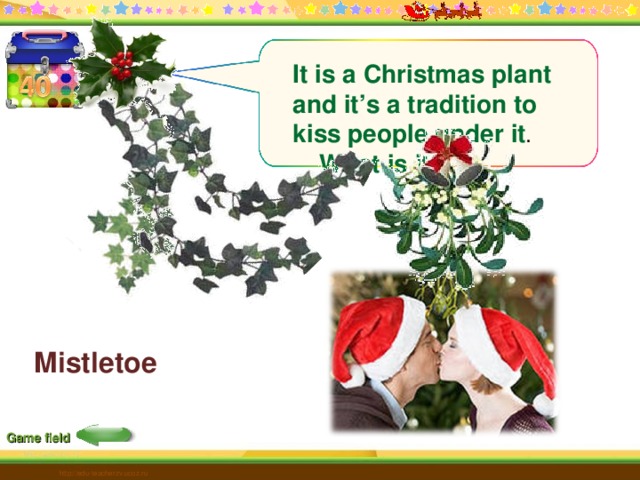 It is a Christmas plant and it’s a tradition to kiss people under it .  What is it? Mistletoe  Game field http://edu-teacherzv.ucoz.ru 22 