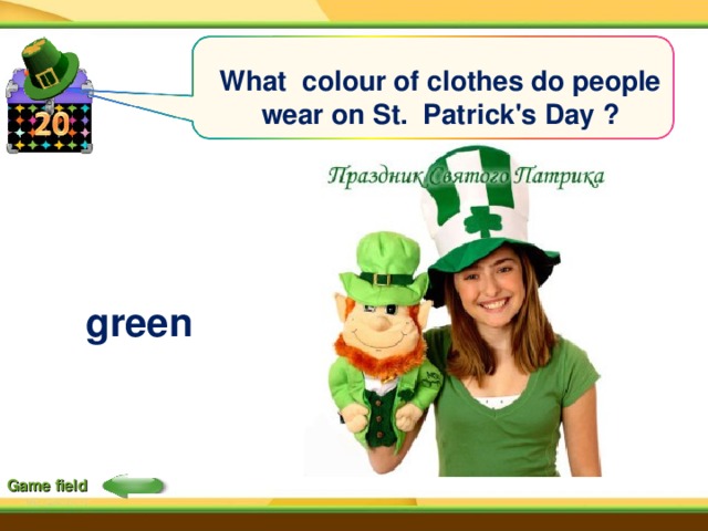 What colour of clothes do people wear on St. Patrick's Day ? green Game field 
