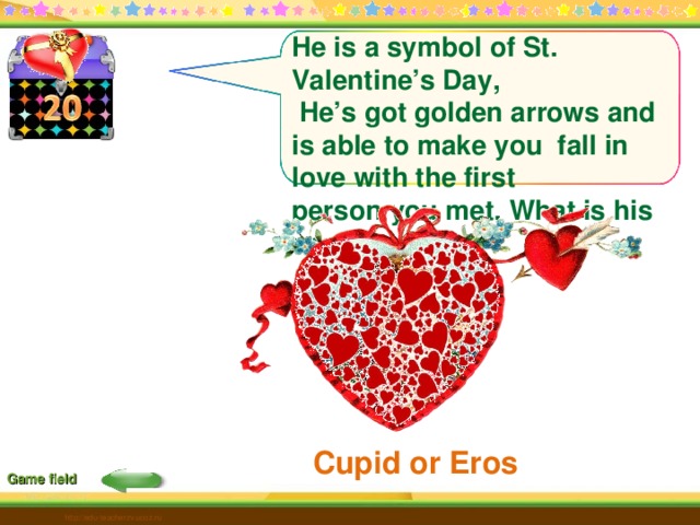 He is a symbol of St. Valentine’s Day,  He’s got golden arrows and is able to make you fall in love with the first person you met. What is his name? Cupid or Eros Game field http://edu-teacherzv.ucoz.ru 