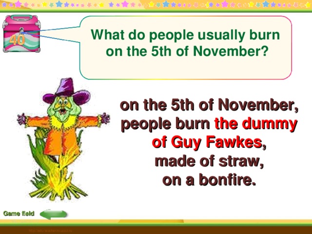 What do people usually burn on the 5th of November?   on the 5th of November,  people burn the dummy  of Guy Fawkes ,  made of straw,  on a bonfire. Game field http://edu-teacherzv.ucoz.ru 