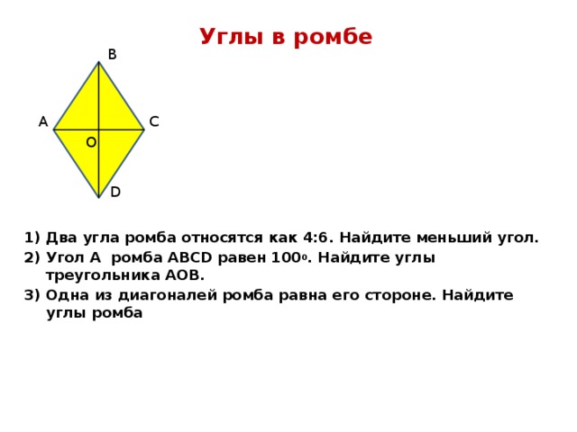 Углы в ромбе В А С О D Два угла ромба относятся как 4:6. Найдите меньший угол. Угол А ромба АВСD равен 100 0 . Найдите углы треугольника АОВ. Одна из диагоналей ромба равна его стороне. Найдите углы ромба 