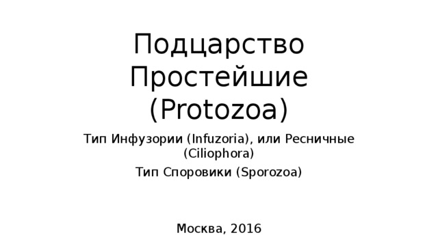 Подцарство Простейшие  (Protozoa) Тип Инфузории (Infuzoria), или Ресничные (Ciliophora) Тип Споровики (Sporozoa) Москва, 2016 