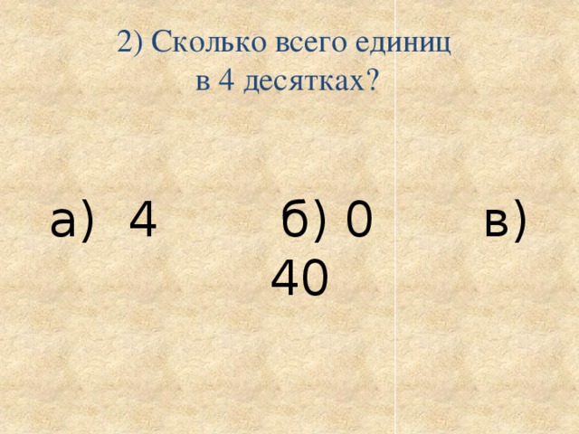 2) Сколько всего единиц  в 4 десятках?   а) 4 б) 0 в) 40 