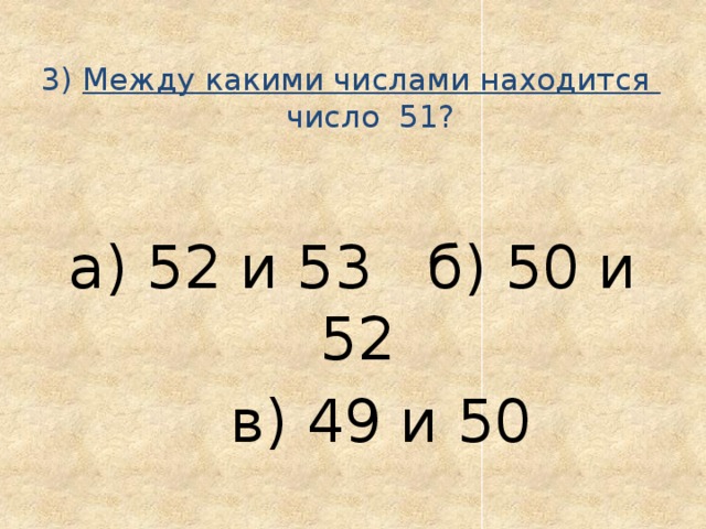  3) Между какими числами находится  число 51?   а) 52 и 53 б) 50 и 52  в) 49 и 50 