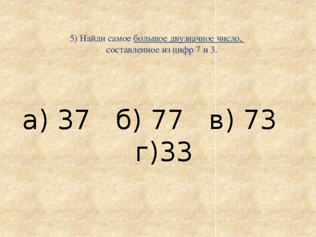   5) Найди самое большое двузначное число,  составленное из цифр 7 и 3.    а) 37 б) 77 в) 73 г)33 