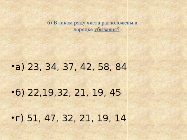   6) В каком ряду числа расположены в  порядке убывания?    а) 23, 34, 37, 42, 58, 84 б) 22,19,32, 21, 19, 45 г) 51, 47, 32, 21, 19, 14 