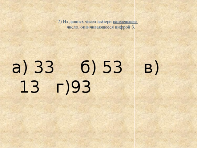   7) Из данных чисел выбери наименьшее  число, оканчивающееся цифрой 3.     а) 33 б) 53 в) 13 г)93 