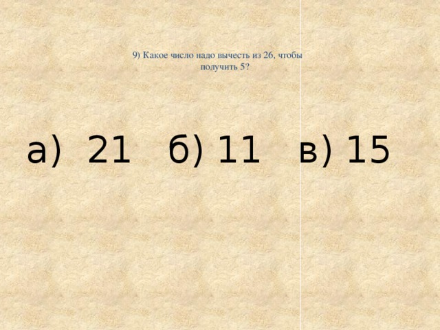    9) Какое число надо вычесть из 26, чтобы  получить 5?     а) 21 б) 11 в) 15 