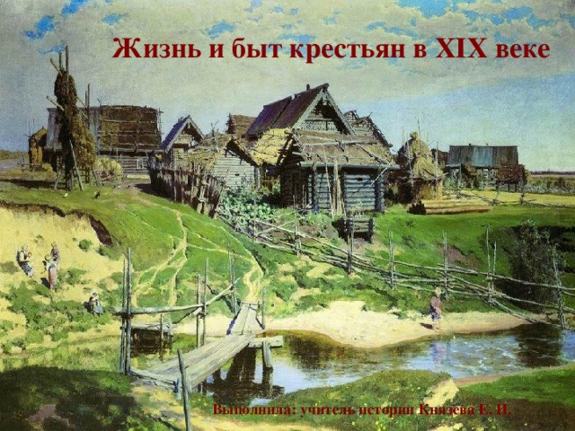 Жизнь и быт крестьян в XIX веке     Выполнила: учитель истории Князева Е. И. 