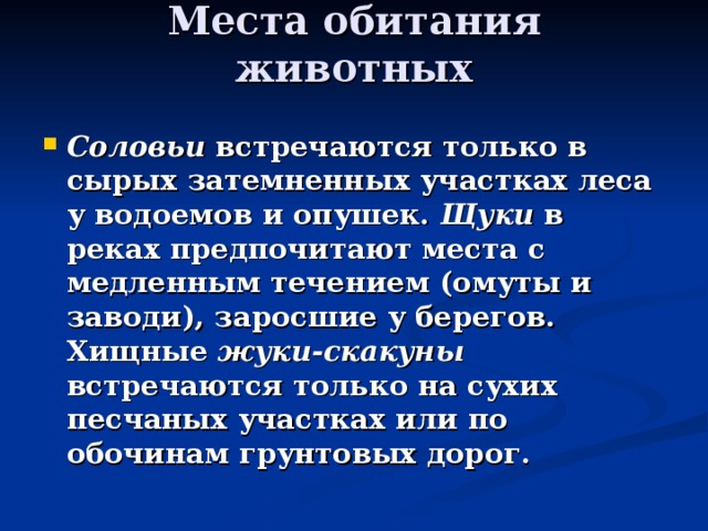 Места обитания животных   Соловьи встречаются только в сырых затемненных участках леса у водоемов и опушек. Щуки в реках предпочитают места с медленным течением (омуты и заводи), заросшие у берегов. Хищные жуки-скакуны встречаются только на сухих песчаных участках или по обочинам грунтовых дорог. 