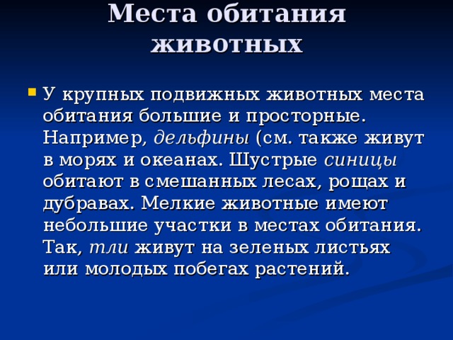 Места обитания животных   У крупных подвижных животных места обитания большие и просторные. Например, дельфины (см. также живут в морях и океанах. Шустрые синицы обитают в смешанных лесах, рощах и дубравах. Мелкие животные имеют небольшие участки в местах обитания. Так, тли живут на зеленых листьях или молодых побегах растений. 