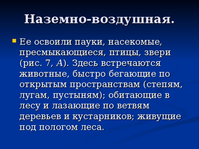 Наземно-воздушная. Ее освоили пауки, насекомые, пресмыкающиеся, птицы, звери (рис. 7, А ). Здесь встречаются животные, быстро бегающие по открытым пространствам (степям, лугам, пустыням); обитающие в лесу и лазающие по ветвям деревьев и кустарников; живущие под пологом леса. 