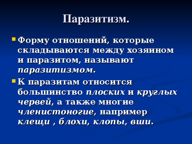Паразитизм. Форму отношений, которые складываются между хозяином и паразитом, называют паразитизмом . К паразитам относится большинство плоских и круглых червей , а также многие членистоногие , например клещи , блохи , клопы , вши . 