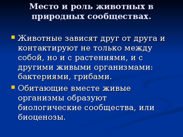 Место и роль животных в природных сообществах.   Животные зависят друг от друга и контактируют не только между собой, но и с растениями, и с другими живыми организмами: бактериями, грибами. Обитающие вместе живые организмы образуют биологические сообщества, или биоценозы. 