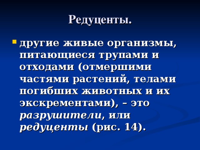 Редуценты. другие живые организмы, питающиеся трупами и отходами (отмершими частями растений, телами погибших животных и их экскрементами), – это разрушители , или редуценты (рис. 14).  