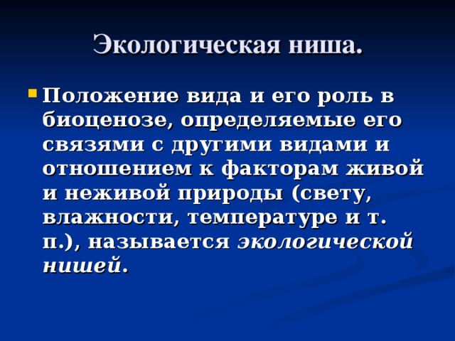 Экологическая ниша. Положение вида и его роль в биоценозе, определяемые его связями с другими видами и отношением к факторам живой и неживой природы (свету, влажности, температуре и т. п.), называется экологической нишей . 