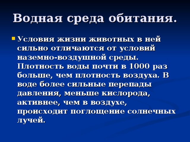Водная среда обитания. Условия жизни животных в ней сильно отличаются от условий наземно-воздушной среды. Плотность воды почти в 1000 раз больше, чем плотность воздуха. В воде более сильные перепады давления, меньше кислорода, активнее, чем в воздухе, происходит поглощение солнечных лучей. 