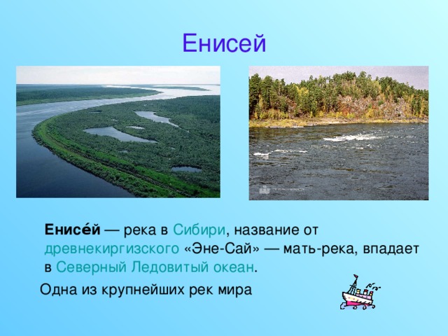 Енисей  Енисе́й — река в Сибири , название от древнекиргизского «Эне-Сай» — мать-река, впадает в Северный Ледовитый океан .  Одна из крупнейших рек мира 