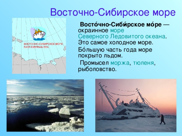 Восточно-Сибирское море  Восто́чно-Сиби́рское мо́ре — окраинное море  Северного Ледовитого океана . Это самое холодное море.  Бо́льшую часть года море покрыто льдом.  Промысел моржа , тюленя , рыболовство. 