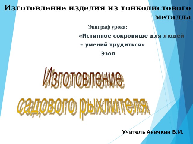 Изготовление изделия из тонколистового металла  Эпиграф урока: «Истинное сокровище для людей – умений трудиться»  Эзоп  Эпиграф урока: «Истинное сокровище для людей – умений трудиться»  Эзоп  Эпиграф урока: «Истинное сокровище для людей – умений трудиться»  Эзоп  Эпиграф урока: «Истинное сокровище для людей – умений трудиться»  Эзоп  Эпиграф урока: «Истинное сокровище для людей – умений трудиться»  Эзоп Учитель Аничкин В.И. 