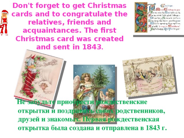 Don't forget to get Christmas cards and to congratulate the relatives, friends and acquaintances. The first Christmas card was created and sent in 1843 .  Не забудьте приобрести рождественские открытки и поздравить своих родственников, друзей и знакомых. Первая рождественская открытка была создана и отправлена в 1843 г. 