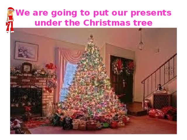 We are going to put our presents under the Christmas tree 