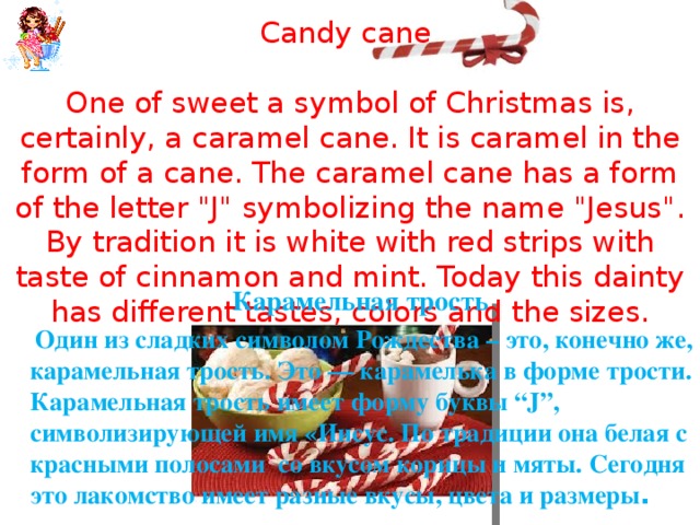  Candy cane   One of sweet a symbol of Christmas is, certainly, a caramel cane. It is caramel in the form of a cane. The caramel cane has a form of the letter 