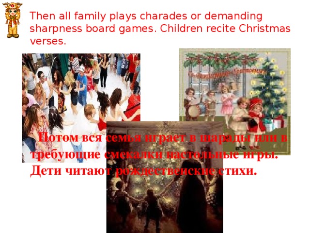 Then all family plays charades or demanding sharpness board games. Children recite Christmas verses.  Потом вся семья играет в шарады или в требующие смекалки настольные игры. Дети читают рождественские стихи. 